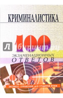 Криминалистика: 100 экзаменационных ответов. Экспресс-справочник для студентов вузов