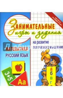 Занимательные игры и задания на развитие логического мышления. Математика. Русский язык