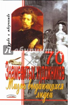 Жизнь выдающихся людей. 70 знаменитых художников: Судьба и творчество