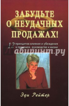 Забудьте о неудачных продажах! 12 принципов влияния и убеждения в продажах, руководстве и жизни