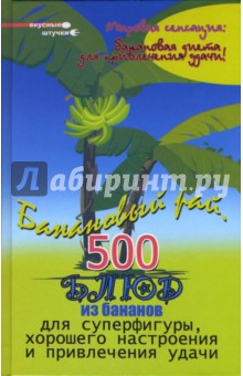 Банановый рай: 500 блюд из бананов для суперфигуры, хорошего настроения и привлечения удачи