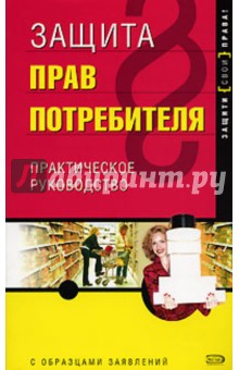 Защита прав потребителя: практичекое руководство с образцами заявлений