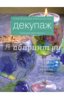 Декупаж: декоративная отделка предметов интерьера, посуды, аксессуаров. Практическое руководство