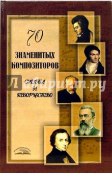 70 знаменитых композиторов: Судьба и творчество