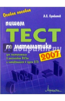 Пишем тест по математике 2007: Пособие для поступающих в российские вузы и готовящихся к сдаче ЕГЭ