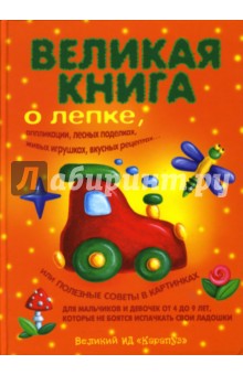 Великая книга о лепке, аппликации, лесных поделках, живых игрушках, вкусных рецептах.