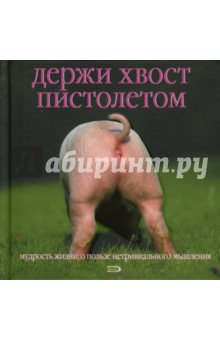 Держи хвост пистолетом. Мудрость жизни. О пользе нетривиального мышления