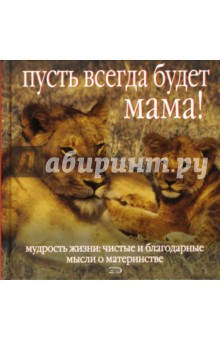 Пусть всегда будет мама! Мудрость жизни. Чистые и благодарные мысли о материнстве