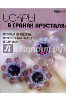 Искры в гранях хрусталя: Изделия из бисера, хрустальных бусин и стразов