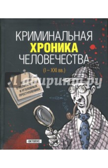 Криминальная хроника человечества  (I - XXI вв.): Истории о политических и уголовных преступлениях