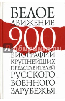 Белое движение. 900 биографий крупнейших представителей русского военного зарубежья