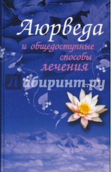 Аюрведа и общедоступные способы лечения: полный иллюстрированный лечебник