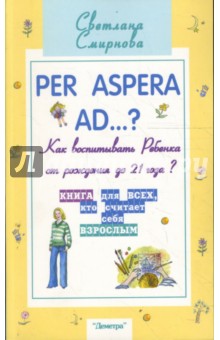 Per aspera ad...?: как воспитывать ребенка от рождения до 21 года?