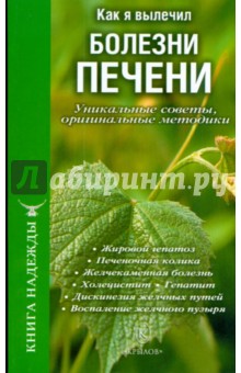 Как я вылечил болезни печени. Уникальные советы, оригинальные методики