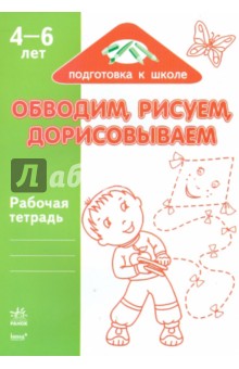 Обводим, рисуем, дорисовываем: Рабочая тетрадь для детей возрастом 4-6 лет