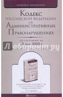 Кодекс РФ об Административных правонарушениях по сост. на 25.05.10. Ком. последних изменений
