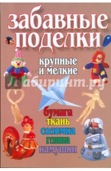 Забавные поделки, крупные и мелкие: Бумага, ткань, соломка, глина, камушки