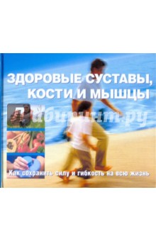Здоровые суставы, кости и мышцы. как сохранить силу и гибкость на всю жизнь