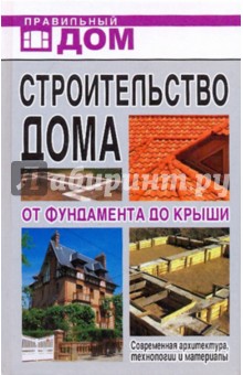 Строительство дома. От фундамента до крыши