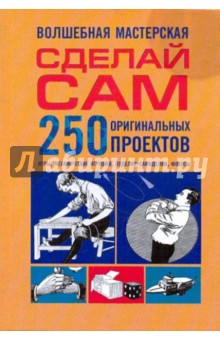 Волшебная мастерская: Сделай сам. 250 оригинальных проектов