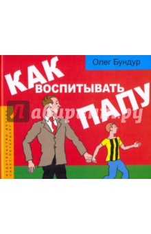 Как воспитывать папу: пособие для начинающих детей