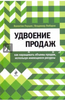 Удвоение продаж. Как наращивать объемы продаж, используя имеющиеся ресурсы