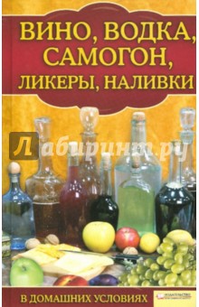 Вино, водка, самогон, ликеры, наливки в домашних условиях