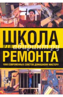 Школа ремонта. 1000 современных советов домашнему мастеру