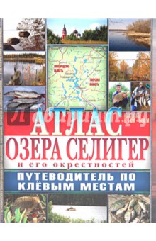 Атлас озера Селигер и его окрестностей. Путеводитель по клевым местам