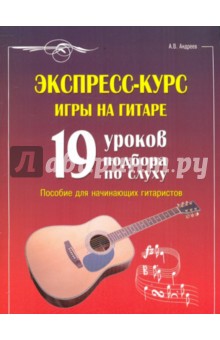 Экспресс-курс игры на гитаре: 19 уроков подбора по слуху: пособие для начинающих гитаристов