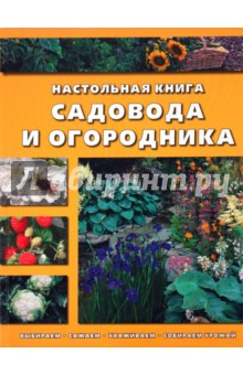 Настольная книга садовода и огородника. Выбираем, сажаем, ухаживаем, собираем урожай
