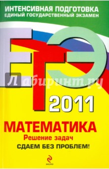 ЕГЭ 2011. Математика: Решение задач: Сдаем без проблем!