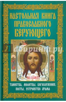 Настольная книга православного верующего. Таинства, молитвы, богослужения, посты, устройство храма