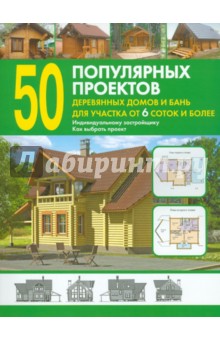 50 популярных проектов деревянных домов и бань для участка от 6 соток и более: Справочник