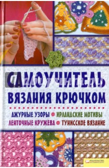 Самоучитель вязания крючком. Ажурные узоры. Ирландские мотивы. Ленточные кружева. Тунисское вязание