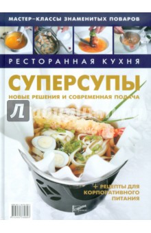 Ресторанная кухня. Суперсупы Новые решения и современная подача + рецепты для корпоративного питания