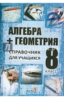 Алгебра + геометрия. 8 класс. Справочник для учащихся