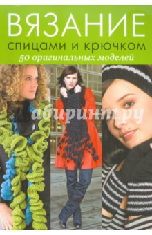 Вязание спицами и крючком: 50 оригинальных моделей