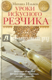 Уроки искусного резчика. Вырезаем из дерева фигурки людей и животных, посуду, статуэтки