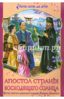 Апостол страны восходящего солнца. Житие святого равноапостольного Николая Японского