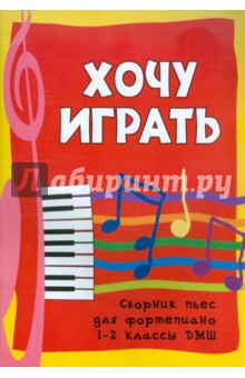Хочу играть: сборник пьес для фортепиано: 1-2 классы ДМШ