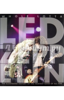 Whole Lotta Led Zeppelin: The Illustrated History of the Heaviest Band of All Time