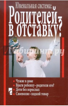 Ювенальная система: Родителей - в отставку? Разрушение семьи под видом борьбы за права детей