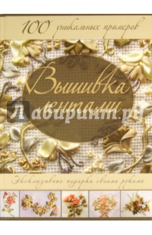 Вышивка лентами. Эксклюзивные подарки своими руками. 100 уникальных примеров