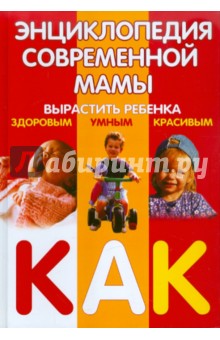 Энциклопедия современной мамы. Вырастить ребенка здоровым, умным, красивым. Как?