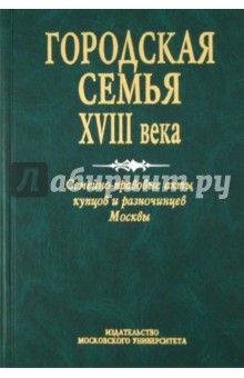Городская семья XVIII в. Семейно-правовые акты купцов и разночинцев Москвы