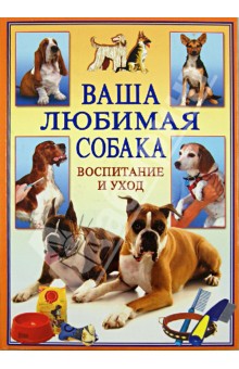 Ваша любимая собака. Воспитание и уход