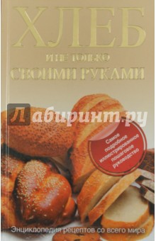 Хлеб и не только своими руками. Энциклопедия рецептов со всего мира