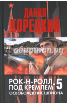 Рок-н-ролл под Кремлем. Книга 5. Освобождение шпиона