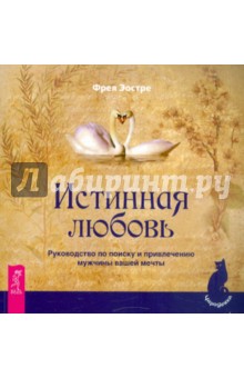 Истинная любовь. Руководство по поиску и привлечению мужчины вашей мечты